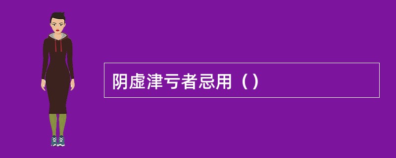 阴虚津亏者忌用（）