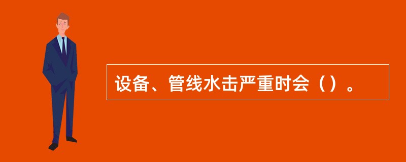 设备、管线水击严重时会（）。