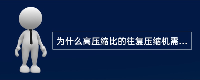 为什么高压缩比的往复压缩机需要多级压缩？