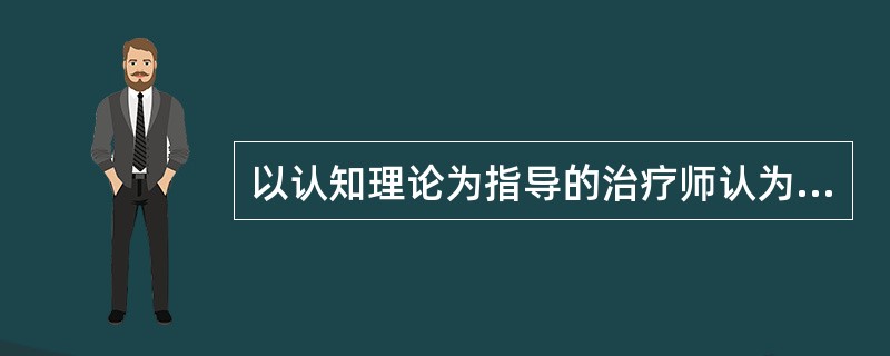 以认知理论为指导的治疗师认为引起人们情绪和行为问题的原因不是事件本身，而是人们对