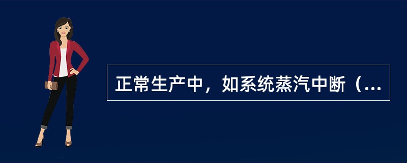 正常生产中，如系统蒸汽中断（装置无自产蒸汽），应（）。