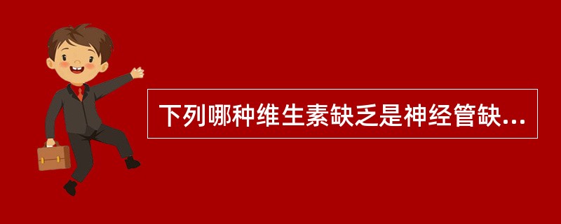 下列哪种维生素缺乏是神经管缺陷发生的重要原因（）