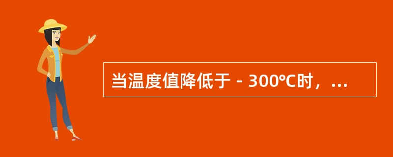 当温度值降低于－300℃时，应选用水银温度计。