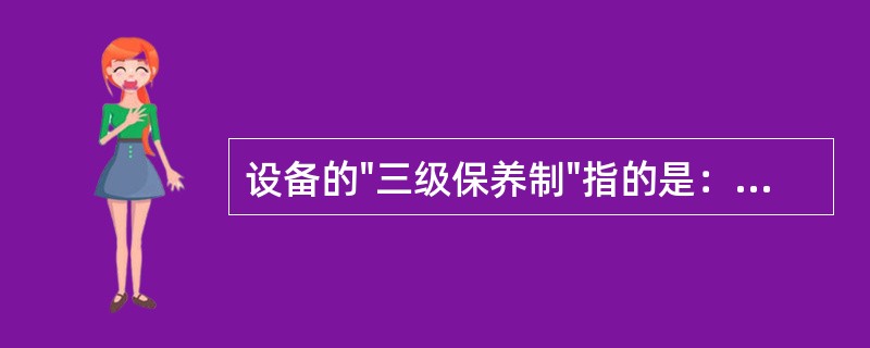 设备的"三级保养制"指的是：一级保养、二级保养、三级保养。