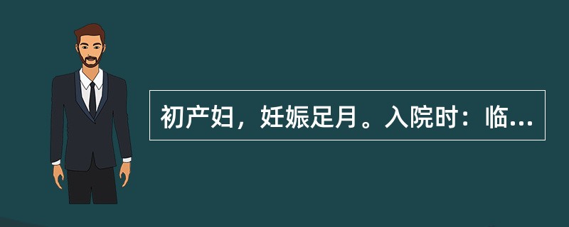 初产妇，妊娠足月。入院时：临产2小时、枕右前、胎心140次/分，宫口开大4cm；