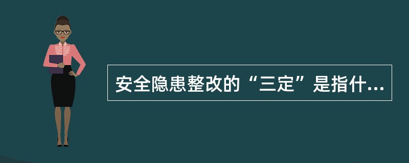 安全隐患整改的“三定”是指什么？