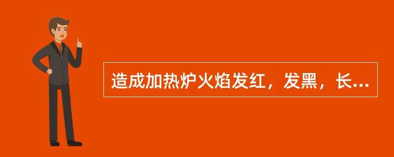 造成加热炉火焰发红，发黑，长而无力，燃烧不完全，特别在调节温度和火焰时易引起冒黑