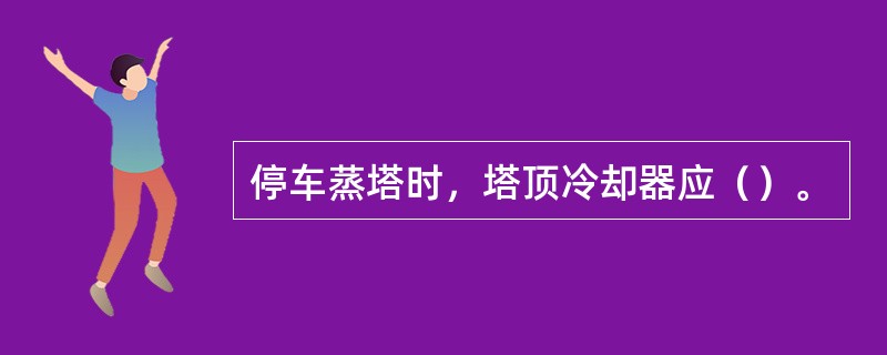 停车蒸塔时，塔顶冷却器应（）。