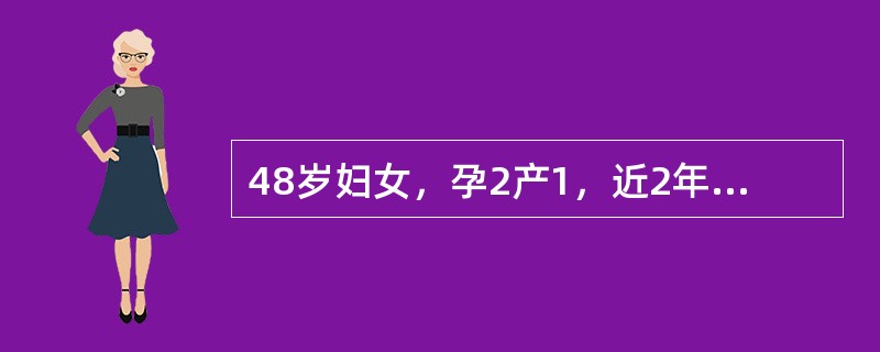 48岁妇女，孕2产1，近2年来月经周期紊乱，经量时多时少。此次主因闭经2月，阴道