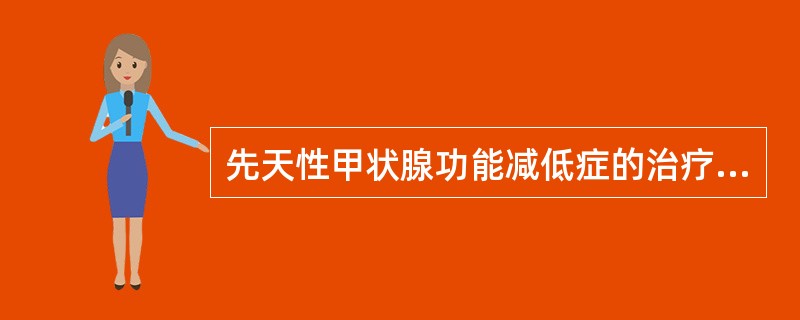 先天性甲状腺功能减低症的治疗，下列哪项是错误的（）