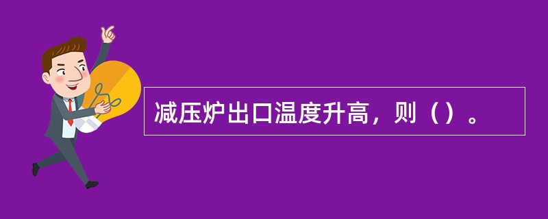 减压炉出口温度升高，则（）。