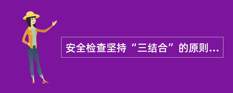 安全检查坚持“三结合”的原则是指什么？