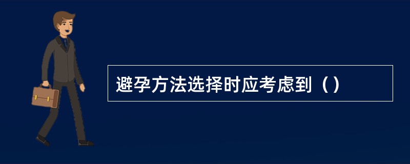 避孕方法选择时应考虑到（）