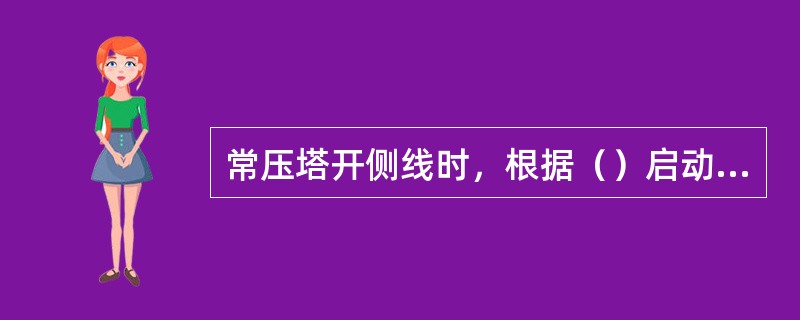 常压塔开侧线时，根据（）启动侧线泵。