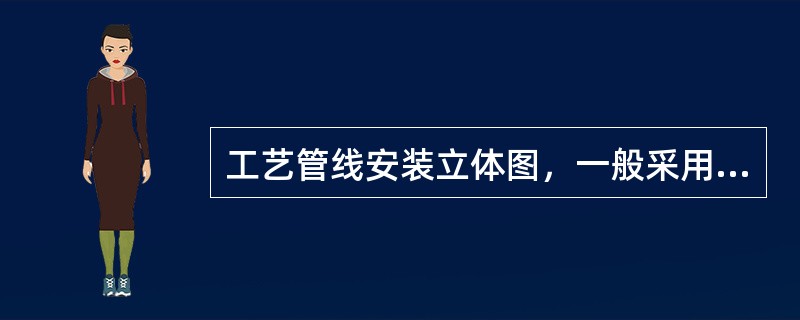 工艺管线安装立体图，一般采用机械制图中的（）图.