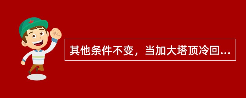 其他条件不变，当加大塔顶冷回流时，塔顶汽相负荷（）。