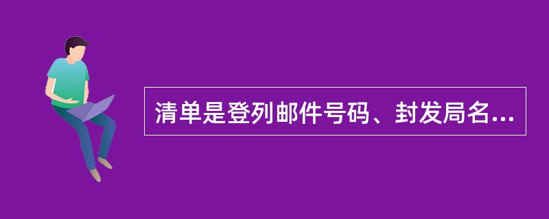 清单是登列邮件号码、封发局名、（）、邮件类别及其它规定项目并随邮件封入邮件袋、套