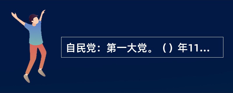 自民党：第一大党。（）年11月15日由自由党和民主党合并组成。