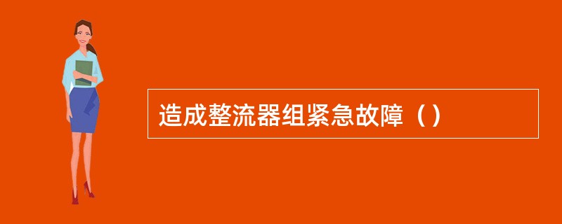 造成整流器组紧急故障（）