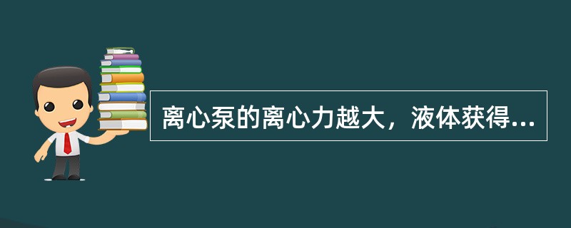 离心泵的离心力越大，液体获得的能量也越大，扬程（）。