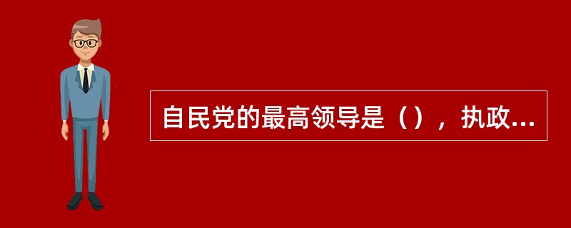 自民党的最高领导是（），执政期间，由其兼任内阁总理大臣。