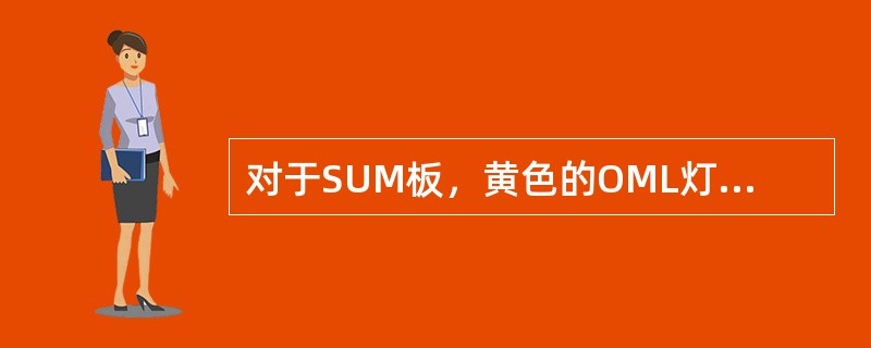 对于SUM板，黄色的OML灯表示（），常亮表示（），闪烁表示（），熄灭表示LIN