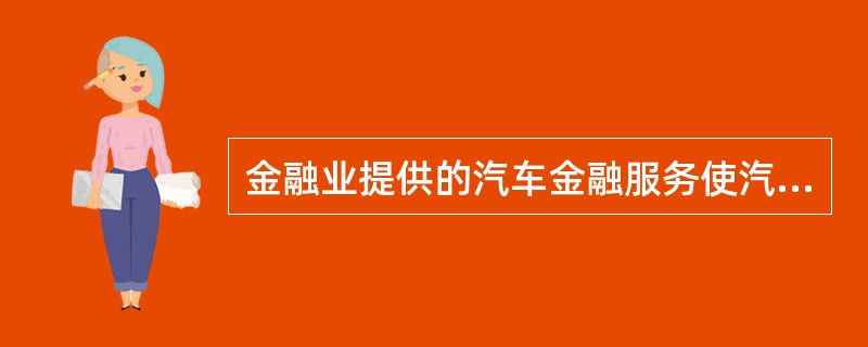 金融业提供的汽车金融服务使汽车服务里链中的重要环节。