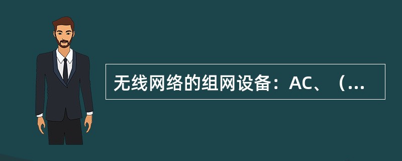 无线网络的组网设备：AC、（）、GPON、（）、POE供电交换机。