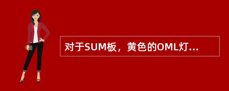 对于SUM板，黄色的OML灯表示OML状态，常亮表示（）