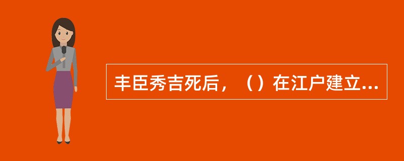 丰臣秀吉死后，（）在江户建立了一个强大而持久的幕府政权，这边是江户时代的开始。