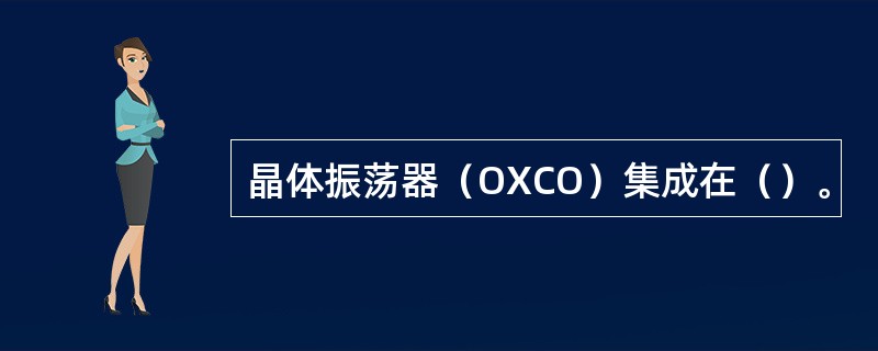 晶体振荡器（OXCO）集成在（）。