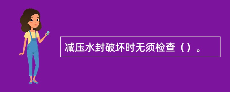 减压水封破坏时无须检查（）。