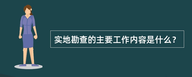 实地勘查的主要工作内容是什么？