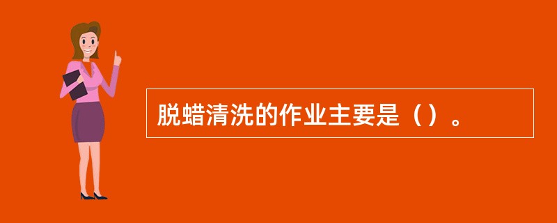 脱蜡清洗的作业主要是（）。