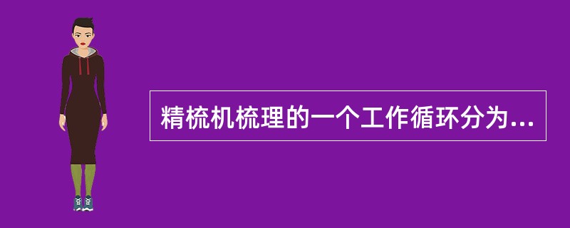 精梳机梳理的一个工作循环分为哪四个阶段？在四个阶段中，各运动机件是如何工作的？