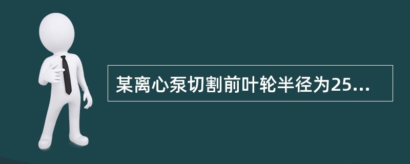 某离心泵切割前叶轮半径为250mm，扬程为100m，将叶轮半径切割后，扬程变为6