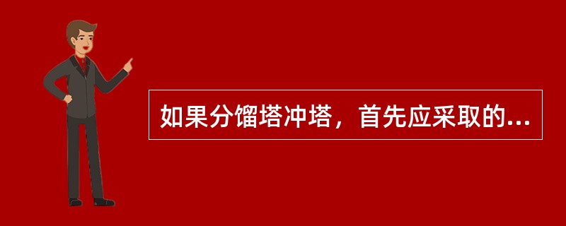 如果分馏塔冲塔，首先应采取的措施是（）。