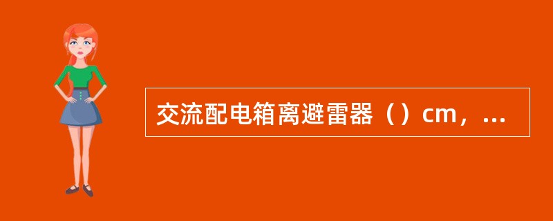 交流配电箱离避雷器（）cm，安装高度为下沿距地面（）m处，上沿齐便于操作。