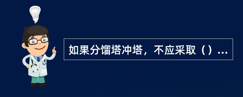 如果分馏塔冲塔，不应采取（）措施。