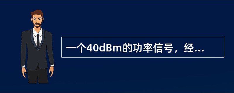 一个40dBm的功率信号，经过一个衰减器（其损耗为6dB）之后功率为（）