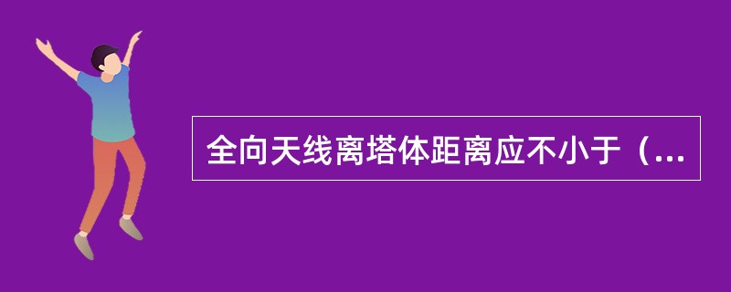 全向天线离塔体距离应不小于（）。