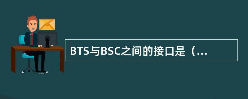 BTS与BSC之间的接口是()接口,BTS与MS之间的接口是()接口。(选填“标 BTS与BSC之间的接口是()接口,BTS与MS之间的接口是()接口。(选填“标