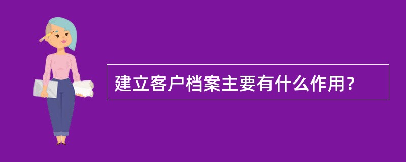 建立客户档案主要有什么作用？