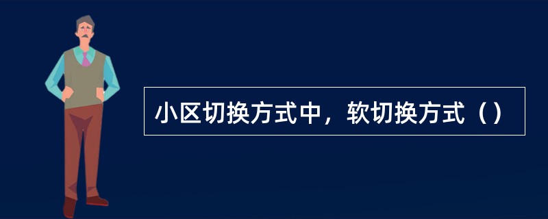 小区切换方式中，软切换方式（）