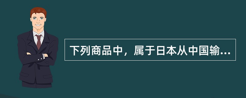 下列商品中，属于日本从中国输入的是（）。