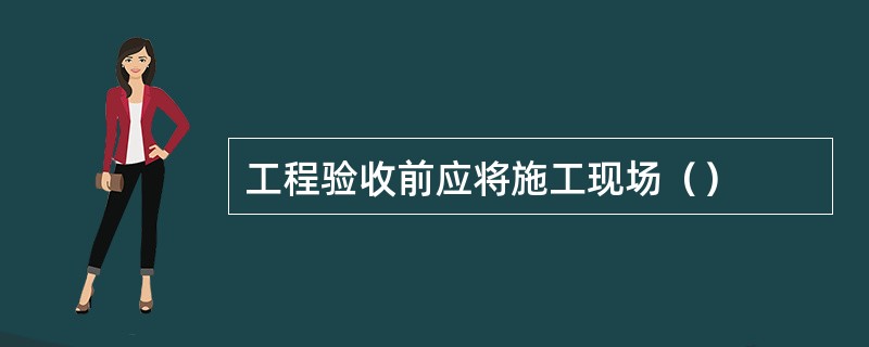 工程验收前应将施工现场（）