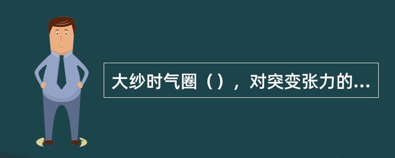 大纱时气圈（），对突变张力的调节能力弱，气圈顶部易于与筒管头摩擦而增加断头。