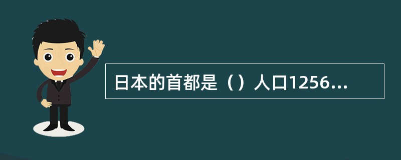 日本的首都是（）人口1256万，为全国政治、经济、文化中心。