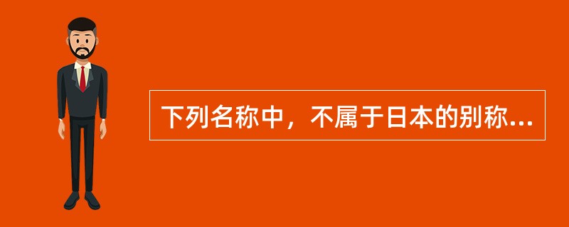 下列名称中，不属于日本的别称的是（）。