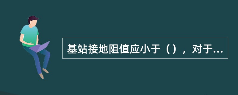 基站接地阻值应小于（），对于年雷暴日小于20天的地区基站接地阻值应小于（）。